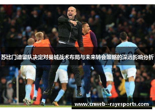 苏比门迪留队决定对曼城战术布局与未来转会策略的深远影响分析