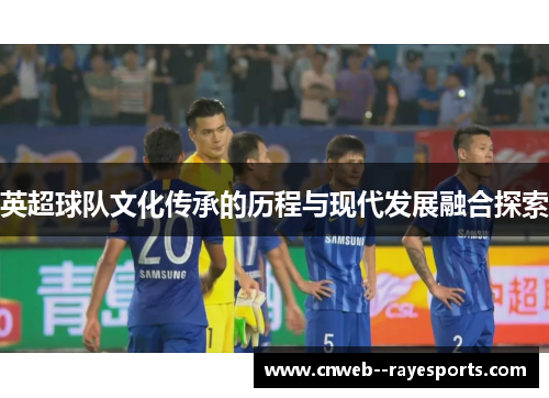 英超球队文化传承的历程与现代发展融合探索