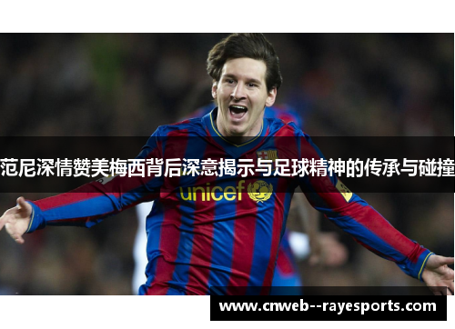 范尼深情赞美梅西背后深意揭示与足球精神的传承与碰撞