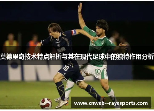 莫德里奇技术特点解析与其在现代足球中的独特作用分析
