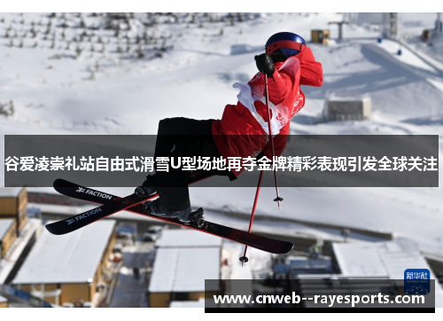 谷爱凌崇礼站自由式滑雪U型场地再夺金牌精彩表现引发全球关注
