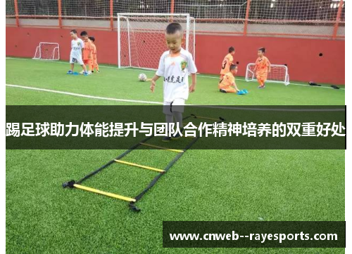 踢足球助力体能提升与团队合作精神培养的双重好处