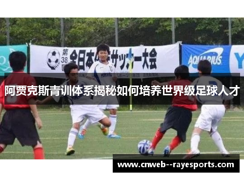 阿贾克斯青训体系揭秘如何培养世界级足球人才
