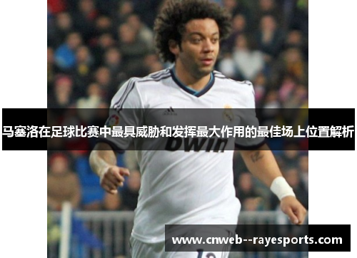 马塞洛在足球比赛中最具威胁和发挥最大作用的最佳场上位置解析