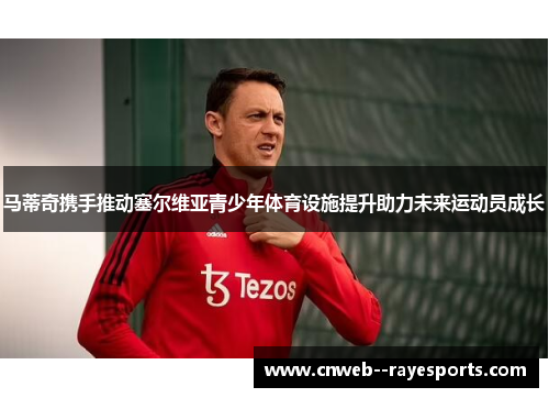 马蒂奇携手推动塞尔维亚青少年体育设施提升助力未来运动员成长