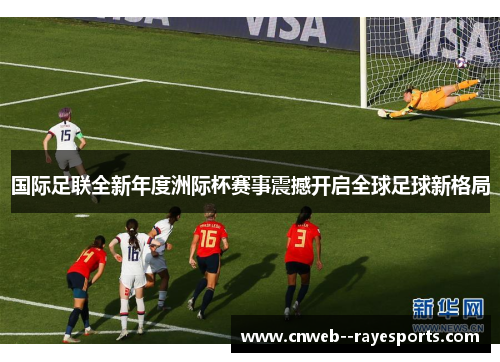 国际足联全新年度洲际杯赛事震撼开启全球足球新格局