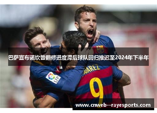 巴萨宣布诺坎普翻修进度滞后球队回归推迟至2024年下半年