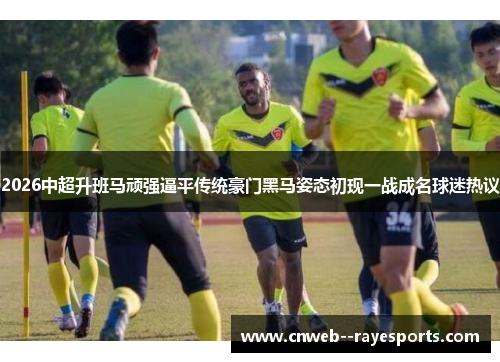 2026中超升班马顽强逼平传统豪门黑马姿态初现一战成名球迷热议