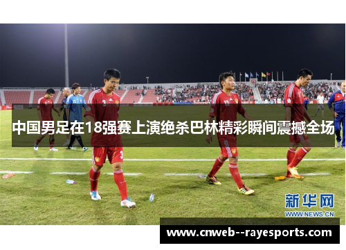 中国男足在18强赛上演绝杀巴林精彩瞬间震撼全场