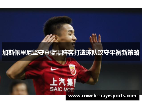 加斯佩里尼坚守真蓝黑阵容打造球队攻守平衡新策略
