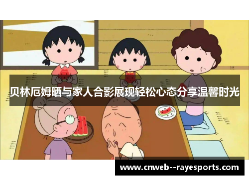 贝林厄姆晒与家人合影展现轻松心态分享温馨时光