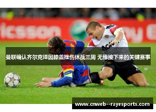 曼联确认齐尔克泽因膝盖挫伤休战三周 无缘接下来的关键赛事