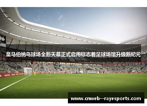皇马伯纳乌球场全新天幕正式启用标志着足球场馆升级新纪元